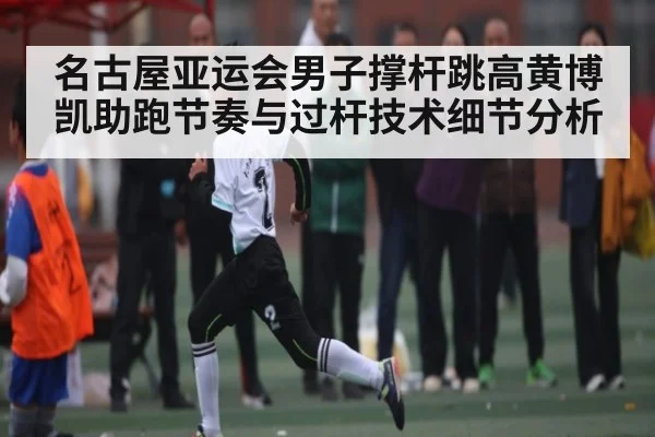 名古屋亚运会男子撑杆跳高黄博凯助跑节奏与过杆技术细节分析