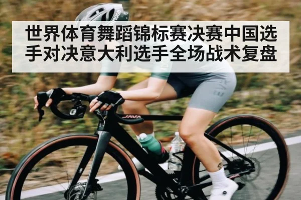 世界体育舞蹈锦标赛决赛中国选手对决意大利选手全场战术复盘
