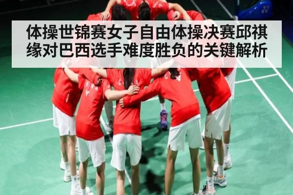 体操世锦赛女子自由体操决赛邱祺缘对巴西选手难度胜负的关键解析