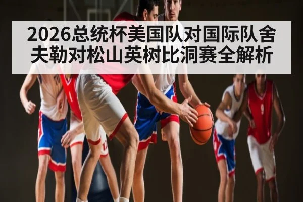 2026总统杯美国队对国际队舍夫勒对松山英树比洞赛全解析